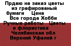 Прдаю на заказ цветы из графированый бумаги  › Цена ­ 1 500 - Все города Хобби. Ручные работы » Цветы и флористика   . Челябинская обл.,Верхний Уфалей г.